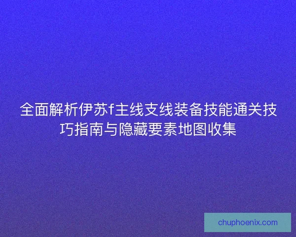 全面解析伊苏f主线支线装备技能通关技巧指南与隐藏要素地图收集