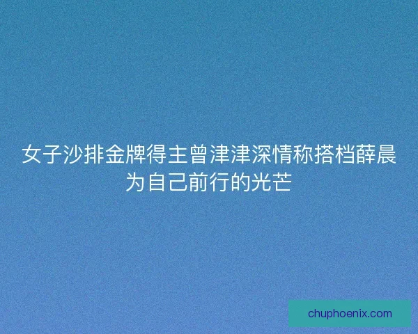女子沙排金牌得主曾津津深情称搭档薛晨为自己前行的光芒