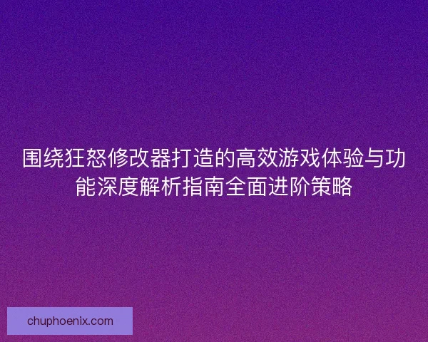围绕狂怒修改器打造的高效游戏体验与功能深度解析指南全面进阶策略